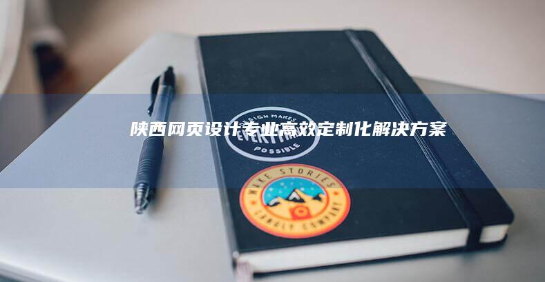 陕西网页设计：专业、高效、定制化解决方案