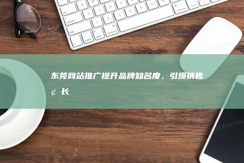 东莞网站推广：提升品牌知名度，引爆销售增长