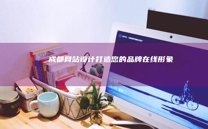 成都网站设计：打造您的品牌在线形象