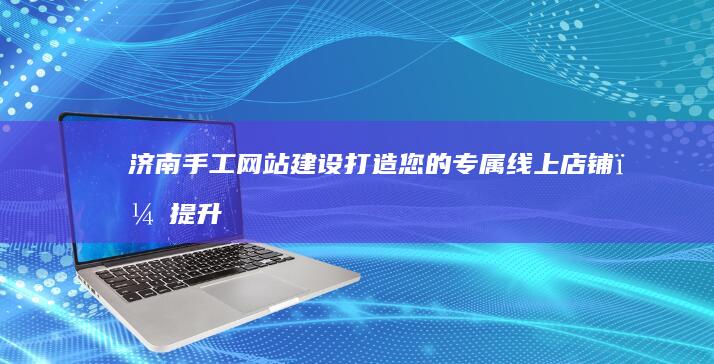 济南手工网站建设：打造您的专属线上店铺，提升品牌形象，引爆销售！