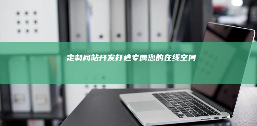定制网站开发：打造专属您的在线空间