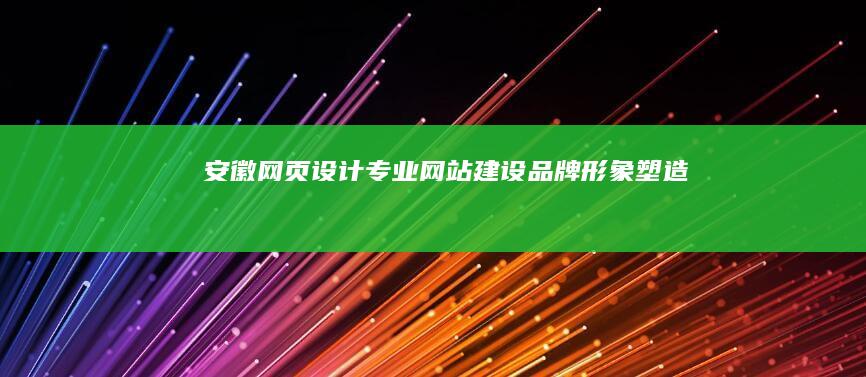 安徽网页设计：专业网站建设、品牌形象塑造、提升客户体验