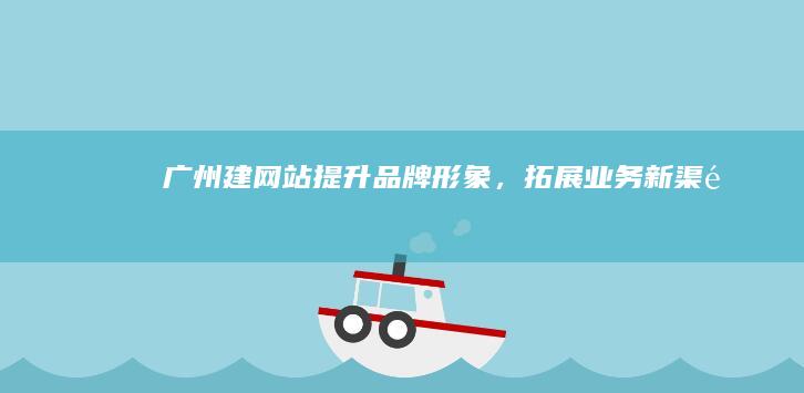 广州建网站 - 提升品牌形象，拓展业务新渠道