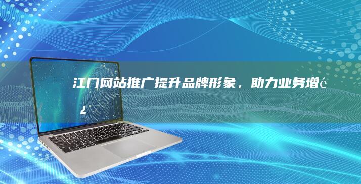 江门网站推广：提升品牌形象，助力业务增长