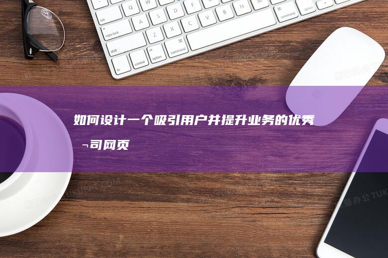 如何设计一个吸引用户并提升业务的优秀公司网页？
