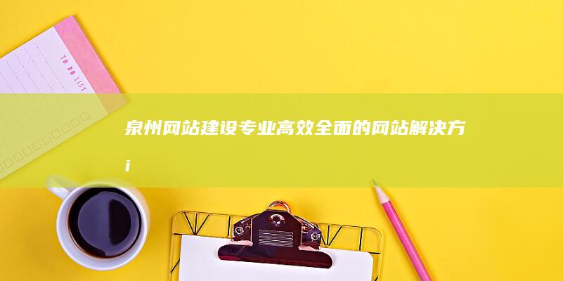 泉州网站建设：专业、高效、全面的网站解决方案