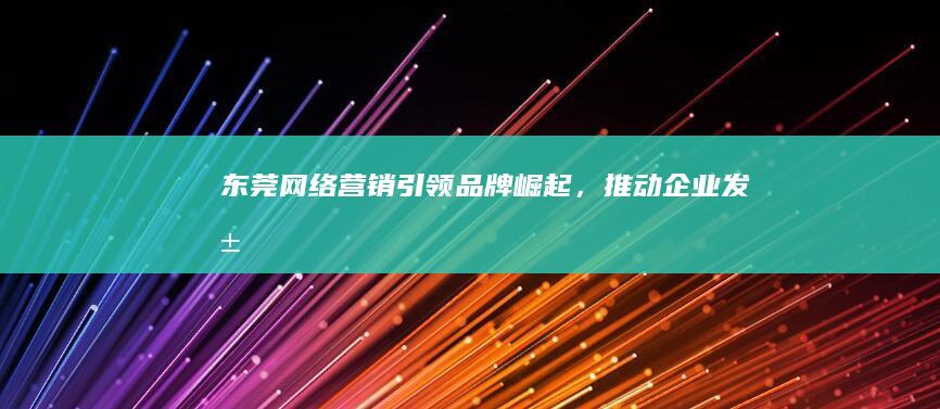 东莞网络营销：引领品牌崛起，推动企业发展