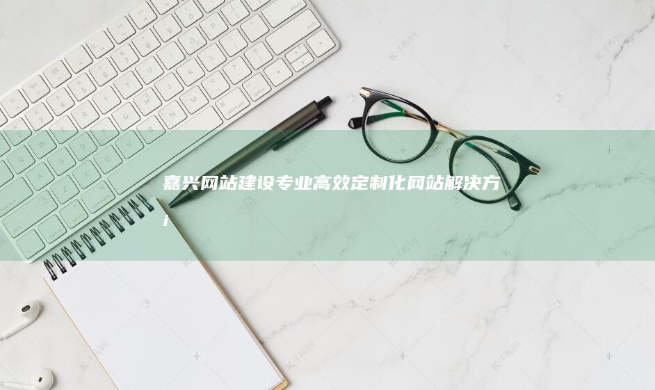 嘉兴网站建设：专业、高效、定制化网站解决方案