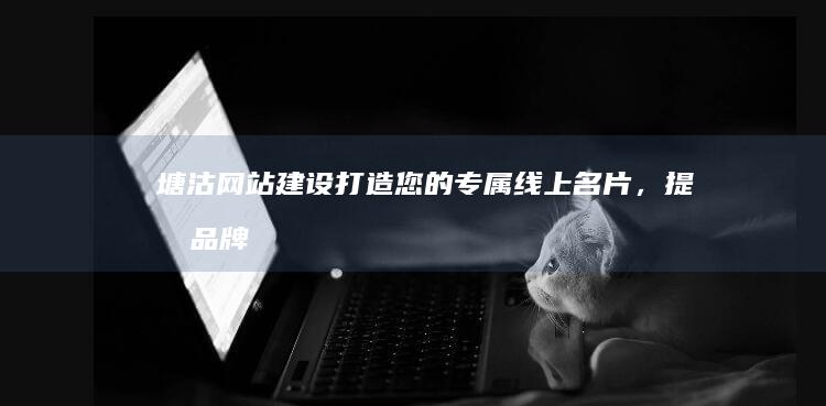 塘沽网站建设：打造您的专属线上名片，提升品牌形象，引爆业绩增长