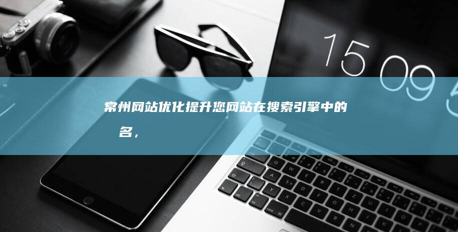 常州网站优化：提升您网站在搜索引擎中的排名，获得更多潜在客户