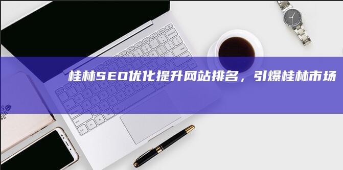 桂林SEO优化：提升网站排名，引爆桂林市场
