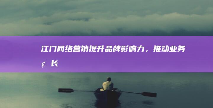 江门网络营销：提升品牌影响力，推动业务增长