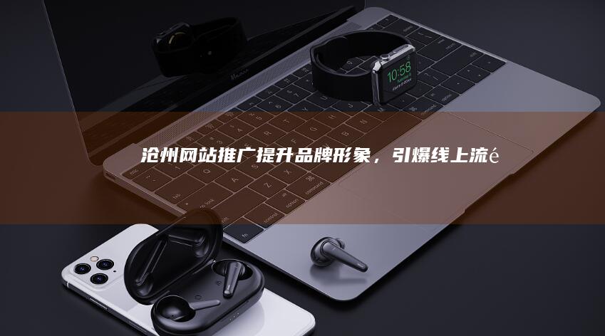 沧州网站推广：提升品牌形象，引爆线上流量
