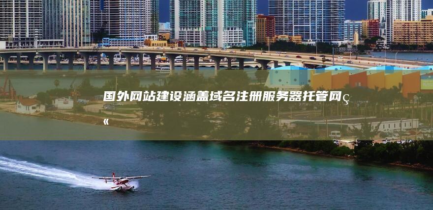 国外网站建设：涵盖域名注册、服务器托管、网站设计、开发、推广及维护的全方位解决方案