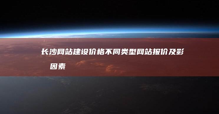 长沙网站建设价格：不同类型网站报价及影响因素