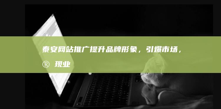 泰安网站推广：提升品牌形象，引爆市场，实现业绩增长