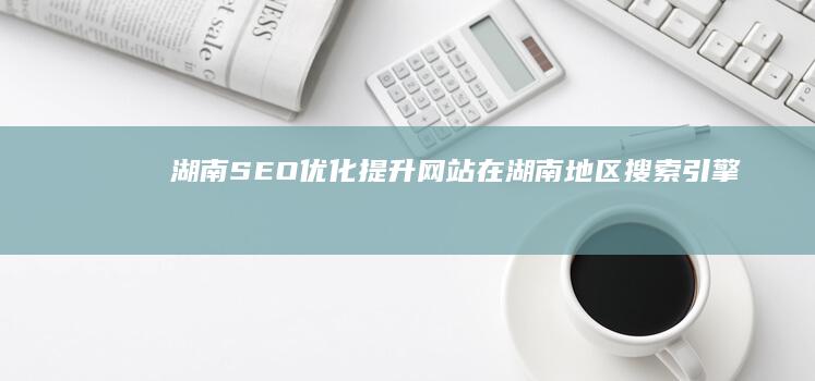 湖南SEO优化：提升网站在湖南地区搜索引擎排名的方法