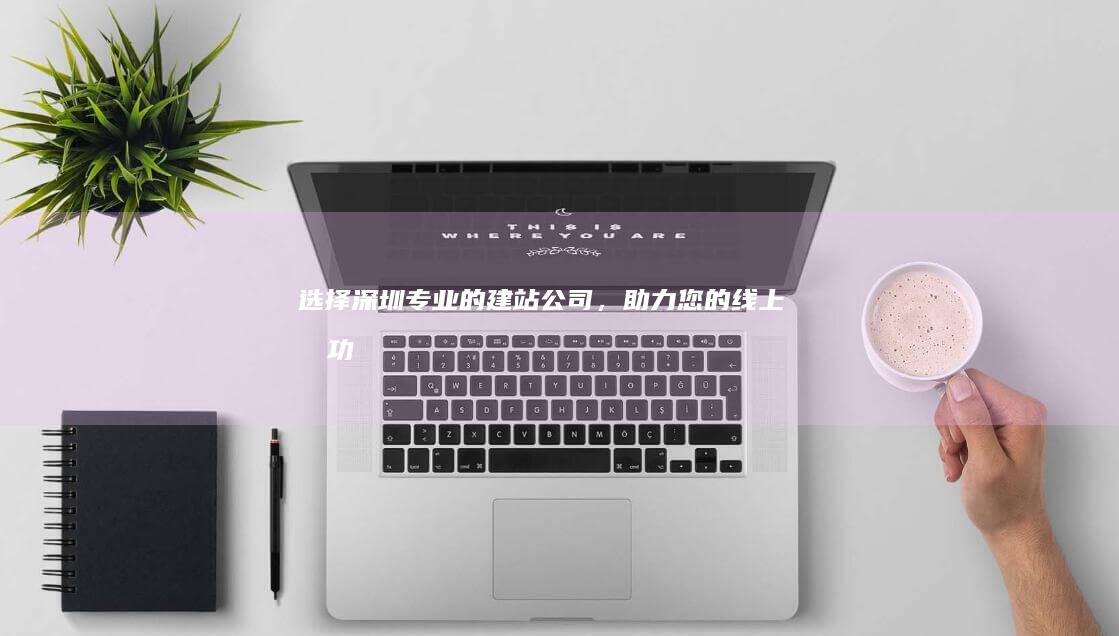 选择深圳专业的建站公司，助力您的线上成功