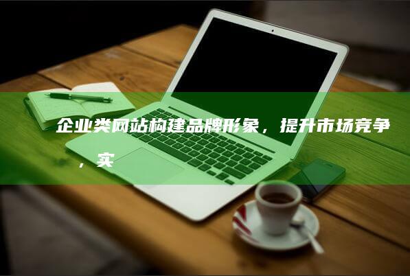 企业类网站:构建品牌形象，提升市场竞争力，实现业务目标