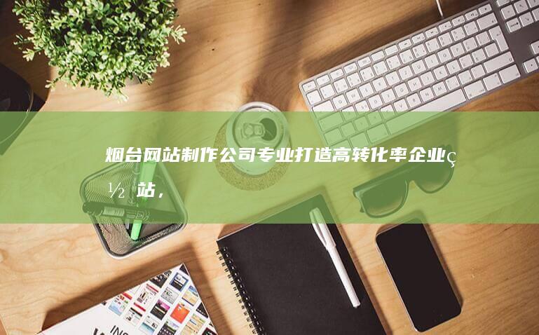 烟台网站制作公司 - 专业打造高转化率企业网站，提升品牌形象，助力业务增长