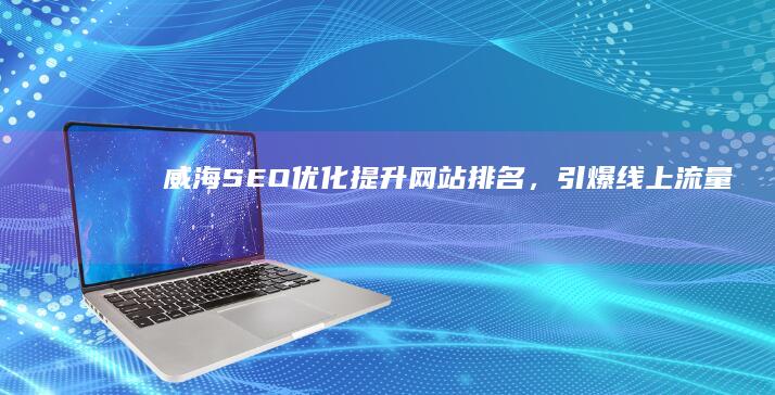 威海SEO优化：提升网站排名，引爆线上流量