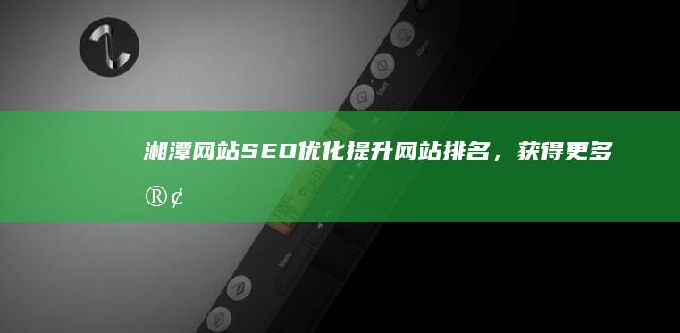 湘潭网站SEO优化：提升网站排名，获得更多客户
