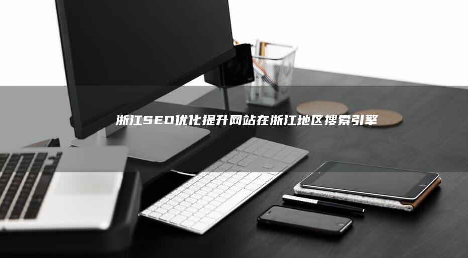 浙江SEO优化：提升网站在浙江地区搜索引擎排名的方法