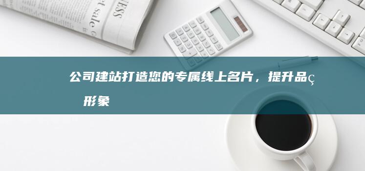 公司建站：打造您的专属线上名片，提升品牌形象，拓展业务！