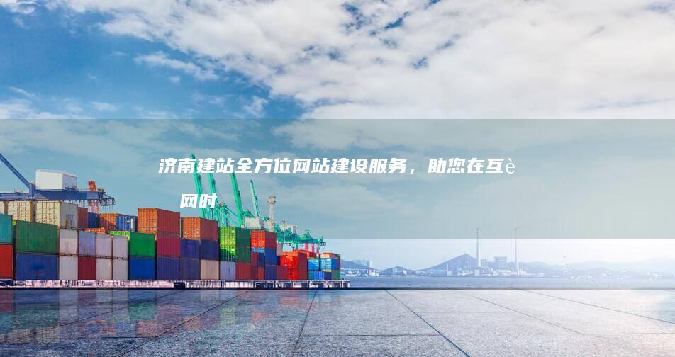 济南建站：全方位网站建设服务，助您在互联网时代脱颖而出