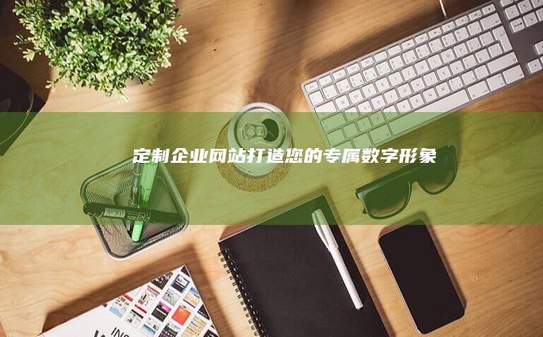 定制企业网站：打造您的专属数字形象