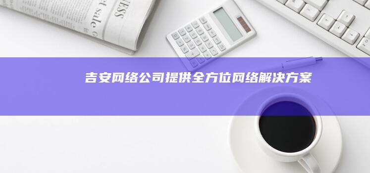 吉安网络公司 - 提供全方位网络解决方案