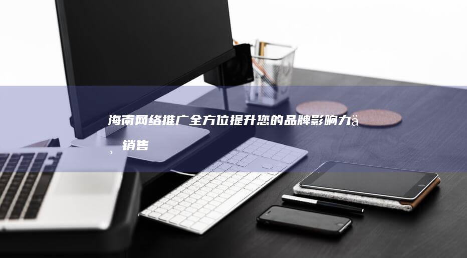 海南网络推广全方位提升您的品牌影响力与销售