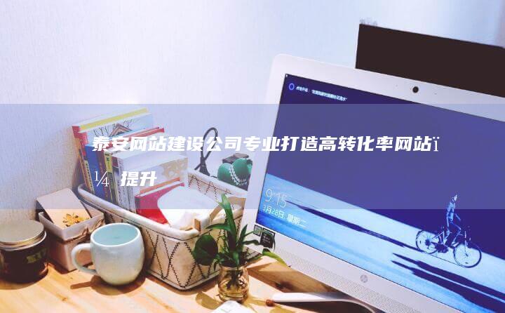 泰安网站建设公司 - 专业打造高转化率网站，提升品牌形象，助力企业发展