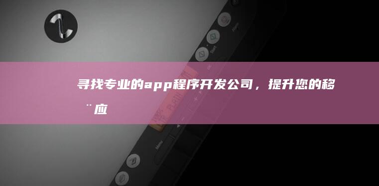 寻找专业的app程序开发公司，提升您的移动应用体验