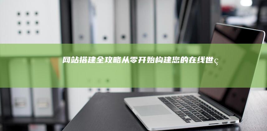 网站搭建全攻略：从零开始构建您的在线世界