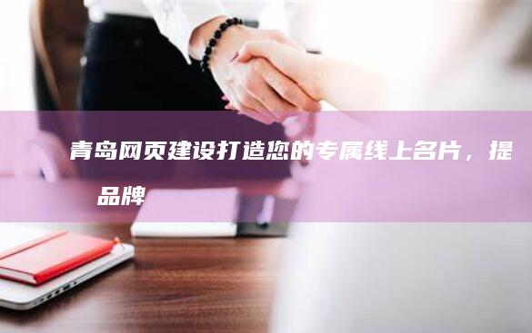 青岛网页建设：打造您的专属线上名片，提升品牌形象和业务增长