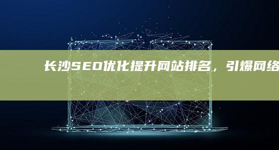 长沙SEO优化：提升网站排名，引爆网络流量