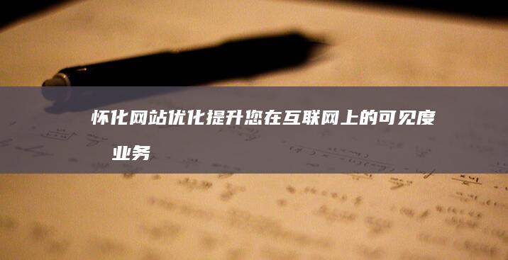 怀化网站优化：提升您在互联网上的可见度和业务增长