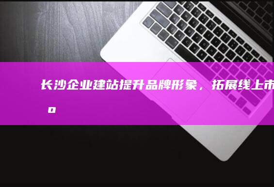 长沙企业建站形象，