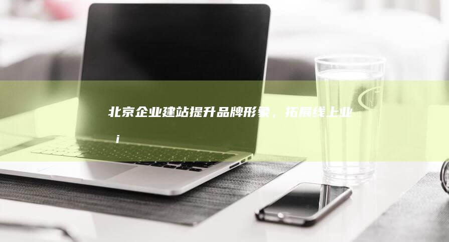 北京企业建站：提升品牌形象，拓展线上业务