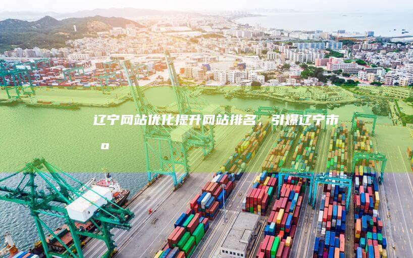 辽宁网站优化：提升网站排名，引爆辽宁市场