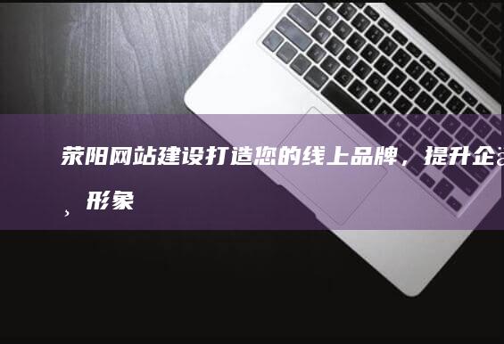 荥阳网站建设：打造您的线上品牌，提升企业形象