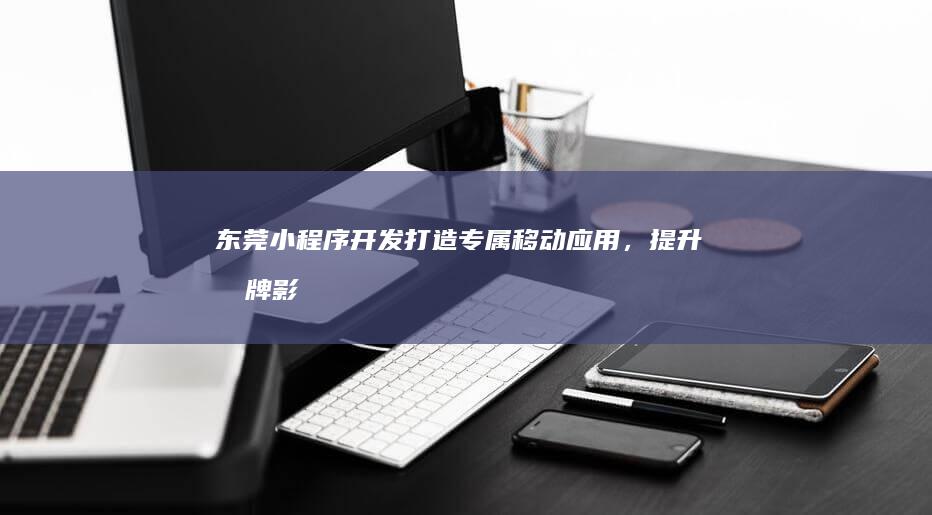 东莞小程序开发：打造专属移动应用，提升品牌影响力