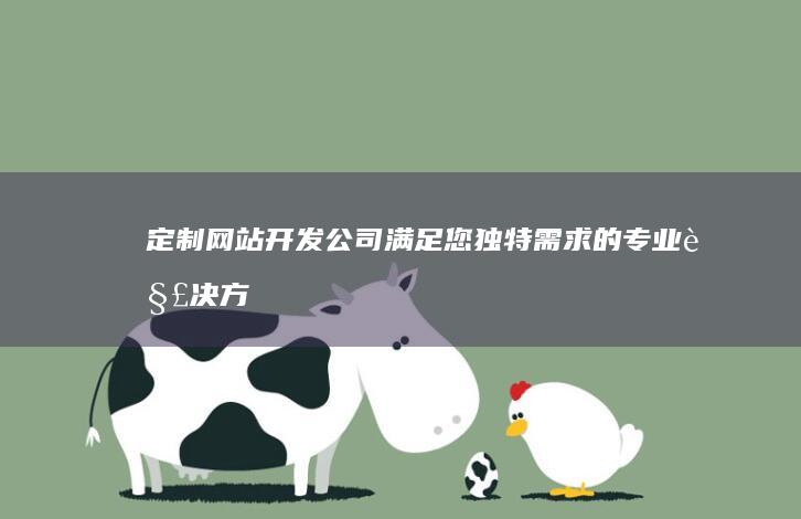 定制网站开发公司 - 满足您独特需求的专业解决方案