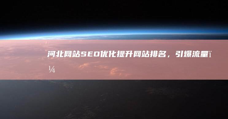 河北网站SEO优化：提升网站排名，引爆流量，获得更多客户