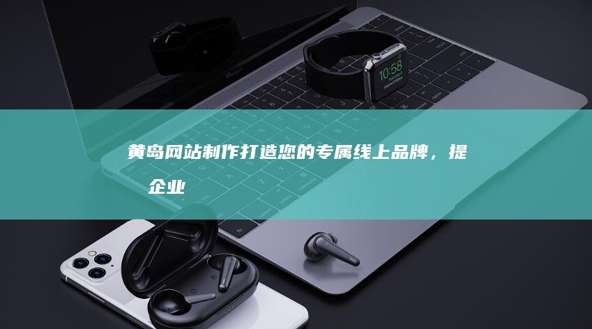 黄岛网站制作：打造您的专属线上品牌，提升企业形象和效益