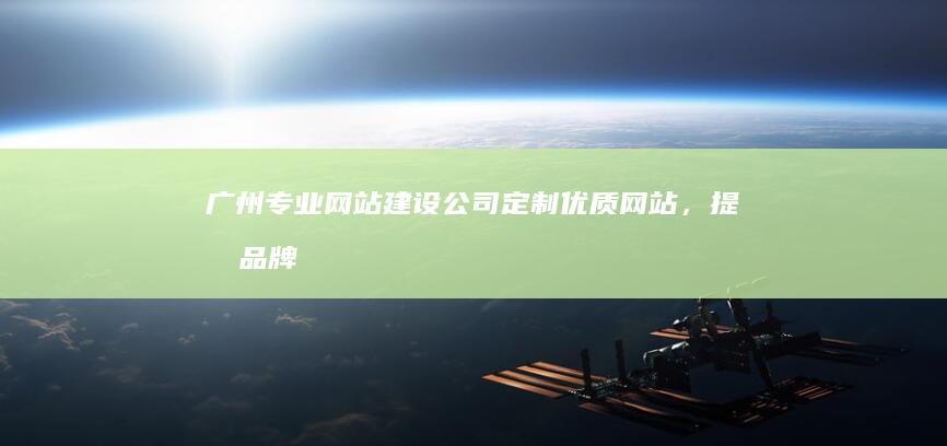 广州专业网站建设公司：定制优质网站，提升品牌形象