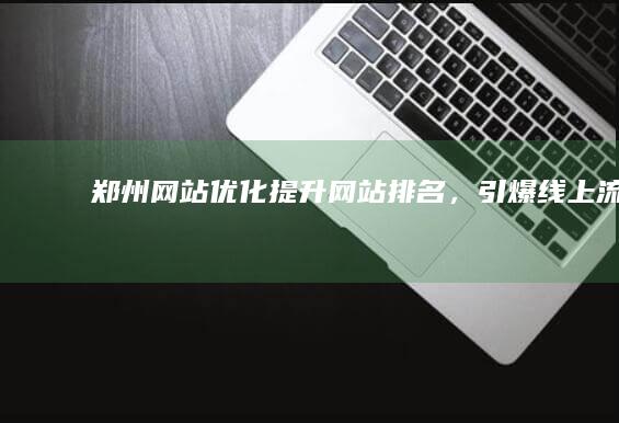 郑州网站优化：提升网站排名，引爆线上流量