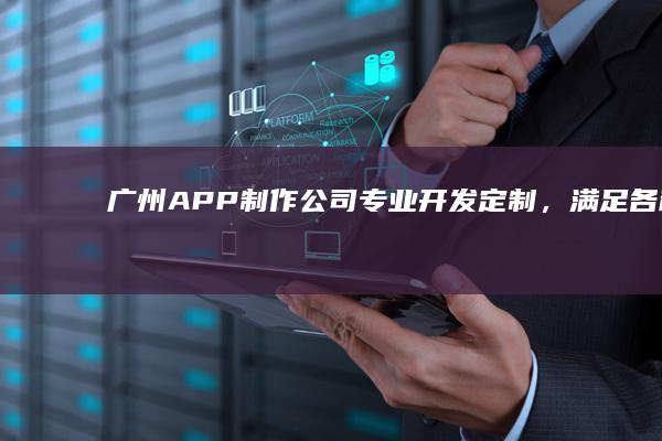 广州APP制作公司：专业开发定制，满足各种需求