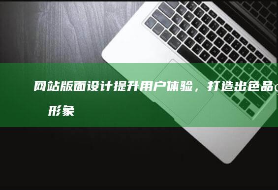网站版面设计：提升用户体验，打造出色品牌形象